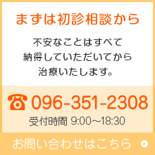 まずは初診相談から 不安なことはすべて納得して頂いてから治療いたします。TEL:096-351-2308
